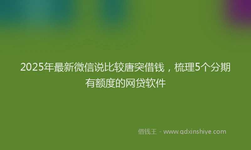 2025年最新微信说比较唐突借钱，梳理5个分期有额度的网贷软件