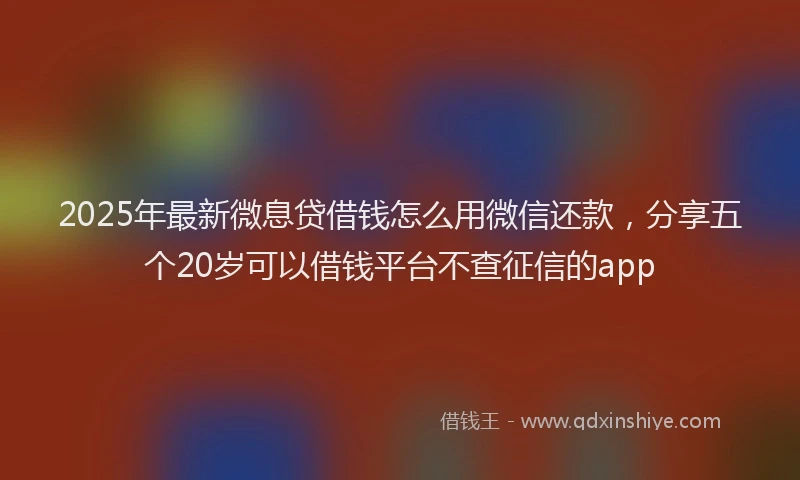 2025年最新微息贷借钱怎么用微信还款，分享五个20岁可以借钱平台不查征信的app