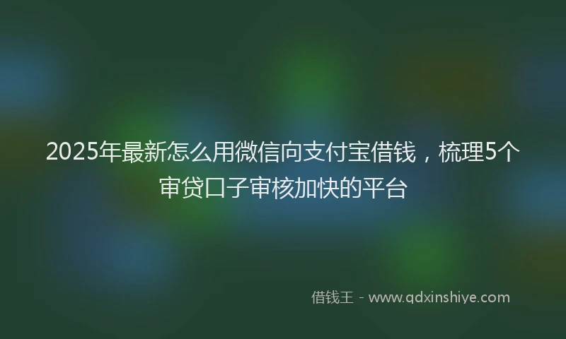 2025年最新怎么用微信向支付宝借钱，梳理5个审贷口子审核加快的平台