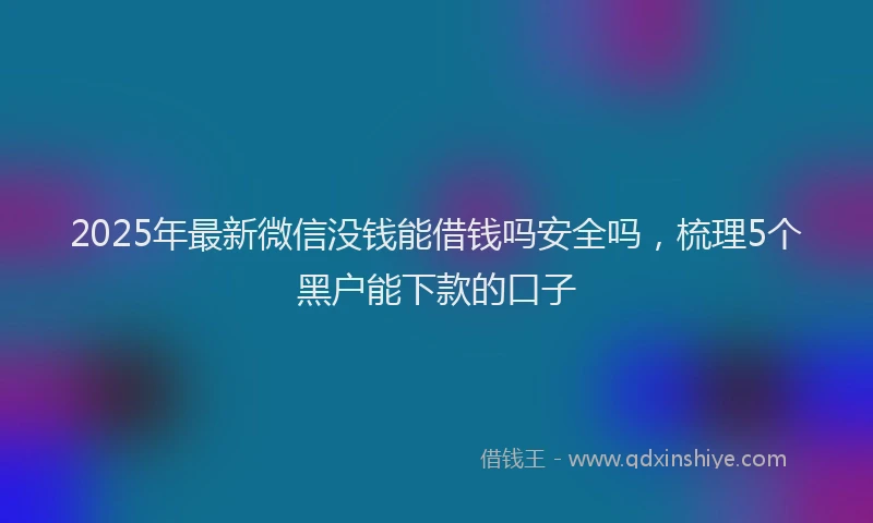 2025年最新微信没钱能借钱吗安全吗，梳理5个黑户能下款的口子