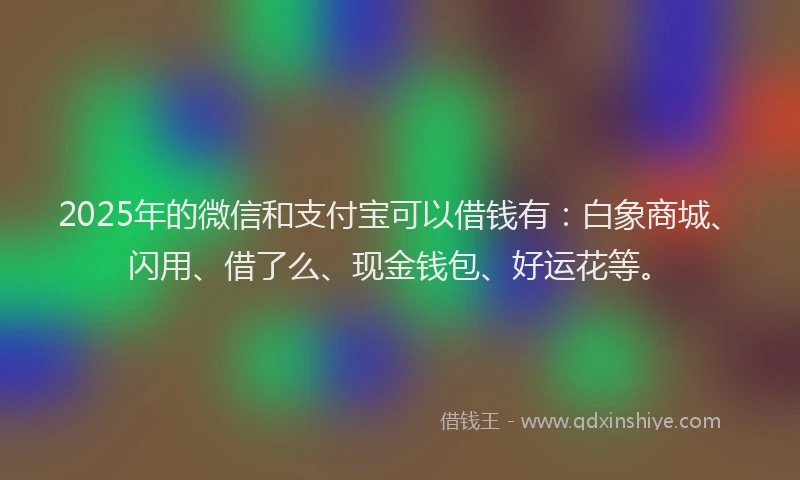 2025年的微信和支付宝可以借钱有：白象商城、闪用、借了么、现金钱包、好运花等。