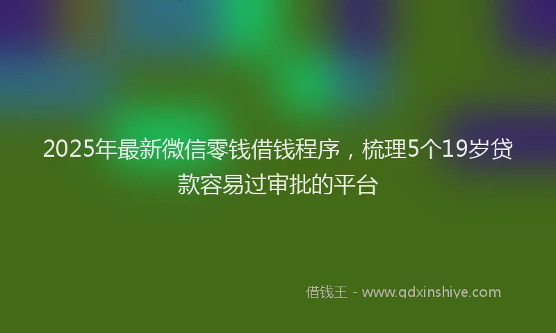 2025年最新微信零钱借钱程序，梳理5个19岁贷款容易过审批的平台