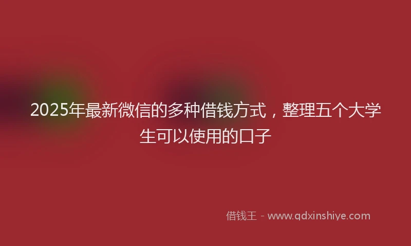 2025年最新微信的多种借钱方式，整理五个大学生可以使用的口子