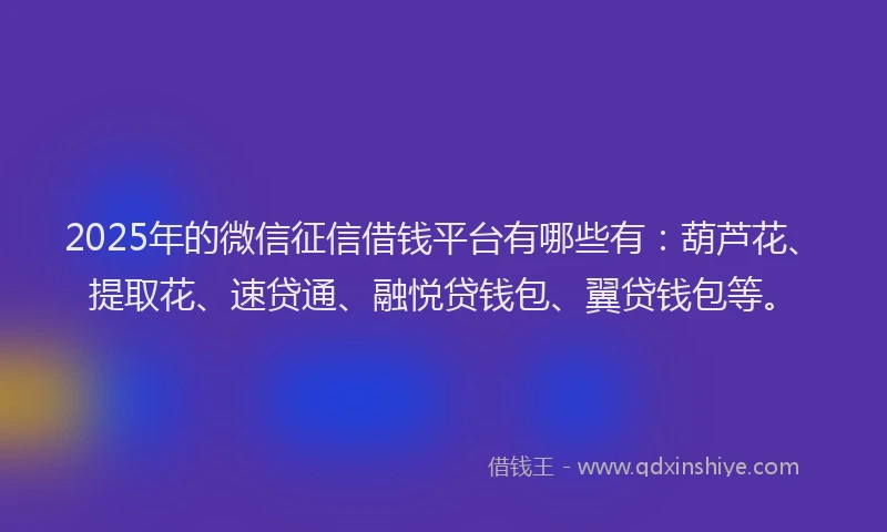 2025年的微信征信借钱平台有哪些有：葫芦花、提取花、速贷通、融悦贷钱包、翼贷钱包等。