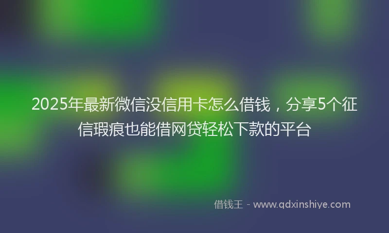 2025年最新微信没信用卡怎么借钱，分享5个征信瑕疵也能借网贷轻松下款的平台