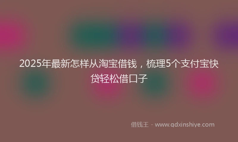 2025年最新怎样从淘宝借钱，梳理5个支付宝快贷轻松借口子