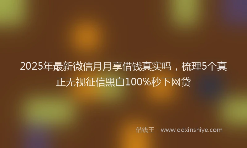 2025年最新微信月月享借钱真实吗，梳理5个真正无视征信黑白100%秒下网贷