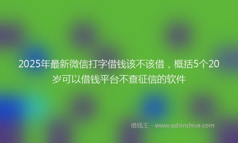 2025年最新微信打字借钱该不该借，概括5个20岁可以借钱平台不查征信的软件