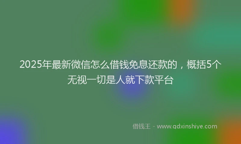 2025年最新微信怎么借钱免息还款的，概括5个无视一切是人就下款平台