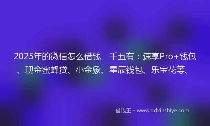 2025年的微信怎么借钱一千五有：速享Pro+钱包、现金蜜蜂贷、小金象、星辰钱包、乐宝花等。