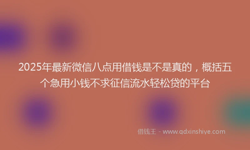 2025年最新微信八点用借钱是不是真的，概括五个急用小钱不求征信流水轻松贷的平台