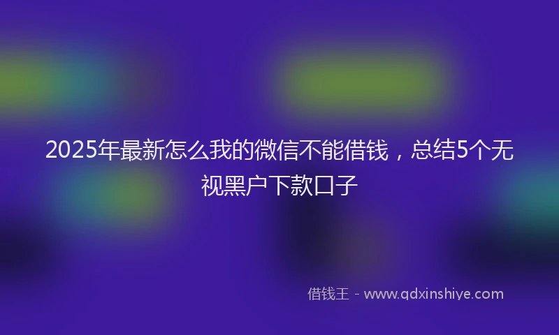 2025年最新怎么我的微信不能借钱，总结5个无视黑户下款口子