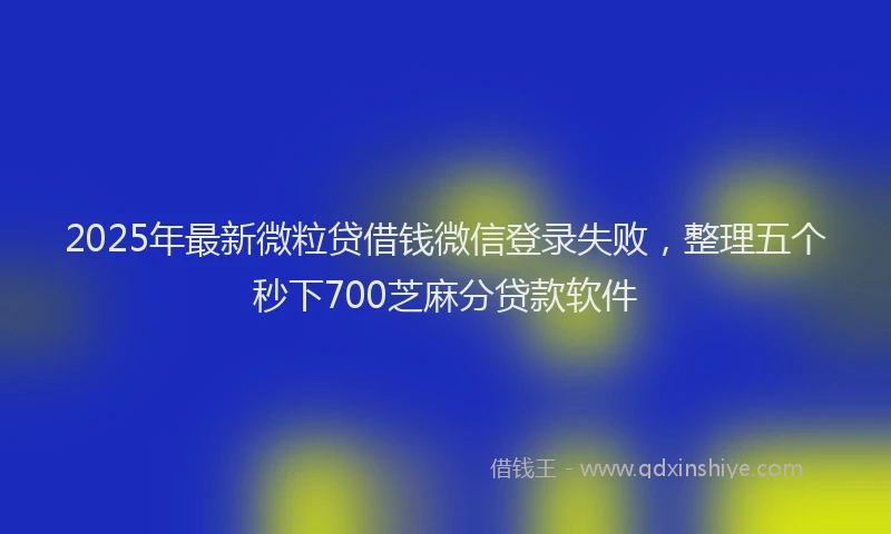 2025年最新微粒贷借钱微信登录失败，整理五个秒下700芝麻分贷款软件