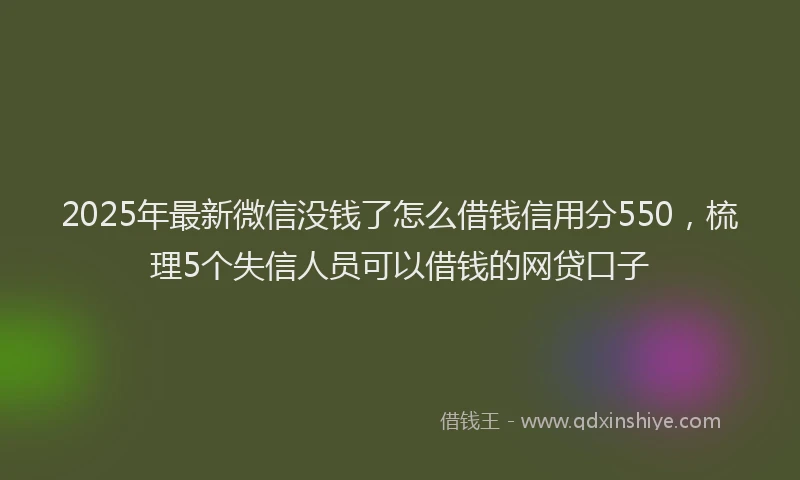 2025年最新微信没钱了怎么借钱信用分550，梳理5个失信人员可以借钱的网贷口子