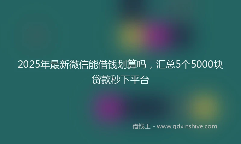 2025年最新微信能借钱划算吗，汇总5个5000块贷款秒下平台