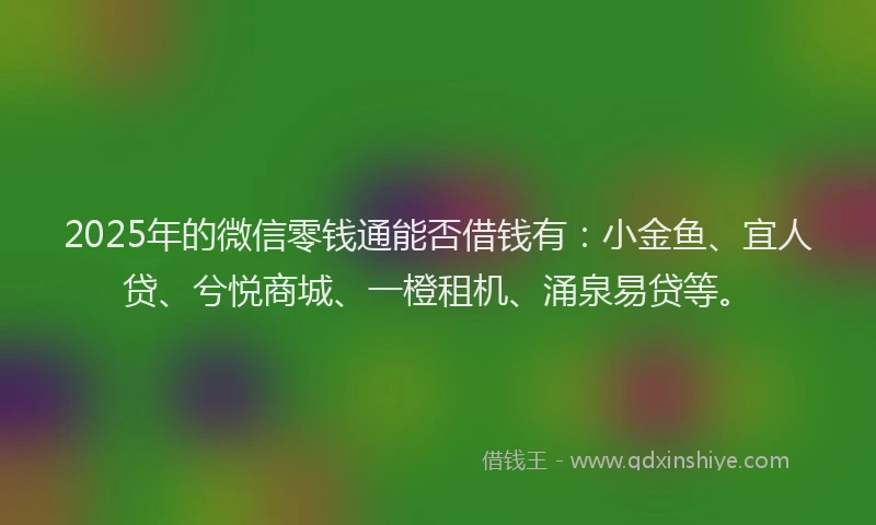 2025年的微信零钱通能否借钱有：小金鱼、宜人贷、兮悦商城、一橙租机、涌泉易贷等。