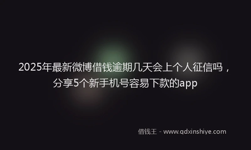 2025年最新微博借钱逾期几天会上个人征信吗，分享5个新手机号容易下款的app
