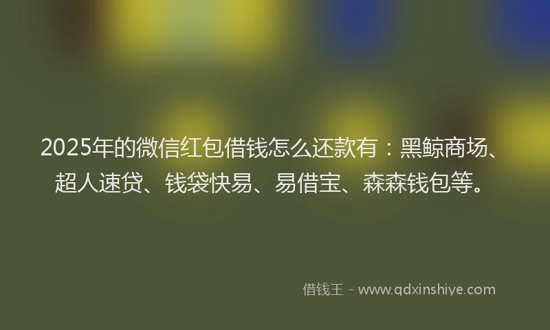 2025年的微信红包借钱怎么还款有：黑鲸商场、超人速贷、钱袋快易、易借宝、森森钱包等。