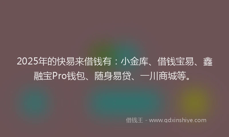 2025年的快易来借钱有：小金库、借钱宝易、鑫融宝Pro钱包、随身易贷、一川商城等。