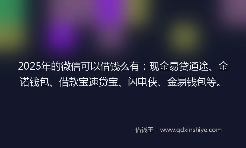 2025年的微信可以借钱么有：现金易贷通途、金诺钱包、借款宝速贷宝、闪电侠、金易钱包等。