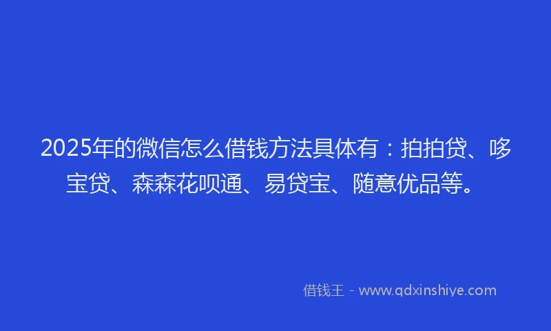 2025年的微信怎么借钱方法具体有：拍拍贷、哆宝贷、森森花呗通、易贷宝、随意优品等。