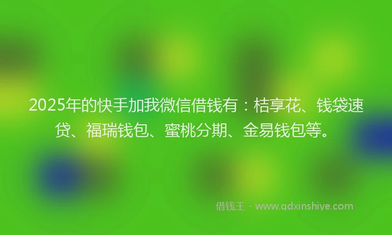 2025年的快手加我微信借钱有：桔享花、钱袋速贷、福瑞钱包、蜜桃分期、金易钱包等。