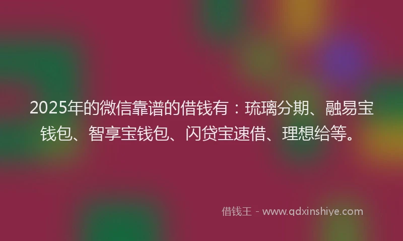 2025年的微信靠谱的借钱有：琉璃分期、融易宝钱包、智享宝钱包、闪贷宝速借、理想给等。