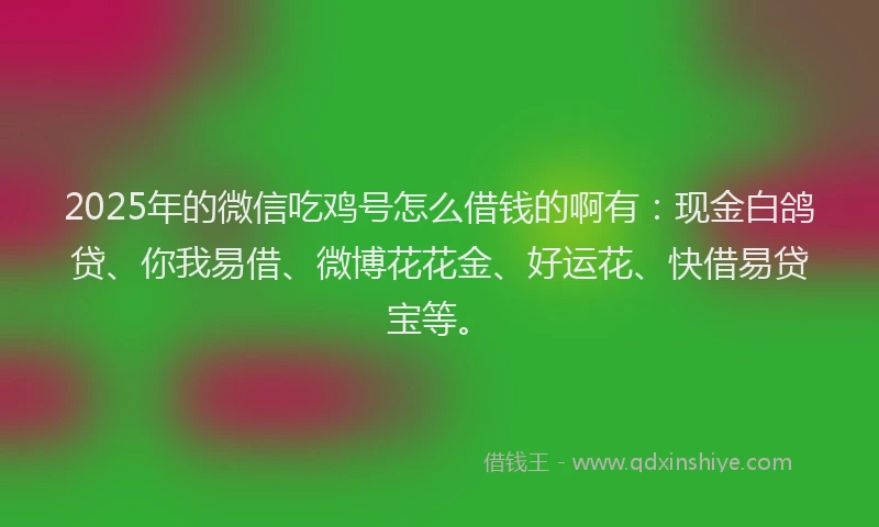 2025年的微信吃鸡号怎么借钱的啊有：现金白鸽贷、你我易借、微博花花金、好运花、快借易贷宝等。