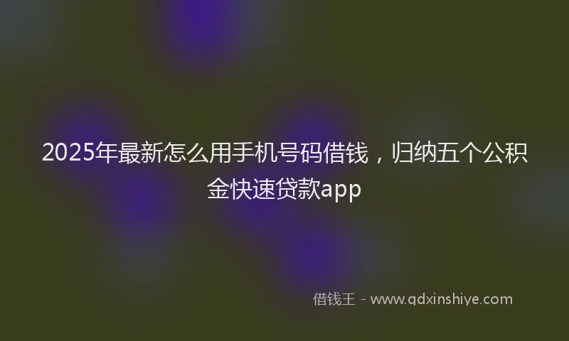 2025年最新怎么用手机号码借钱，归纳五个公积金快速贷款app