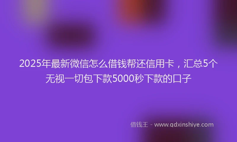 2025年最新微信怎么借钱帮还信用卡，汇总5个无视一切包下款5000秒下款的口子