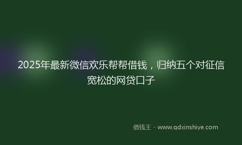 2025年最新微信欢乐帮帮借钱，归纳五个对征信宽松的网贷口子