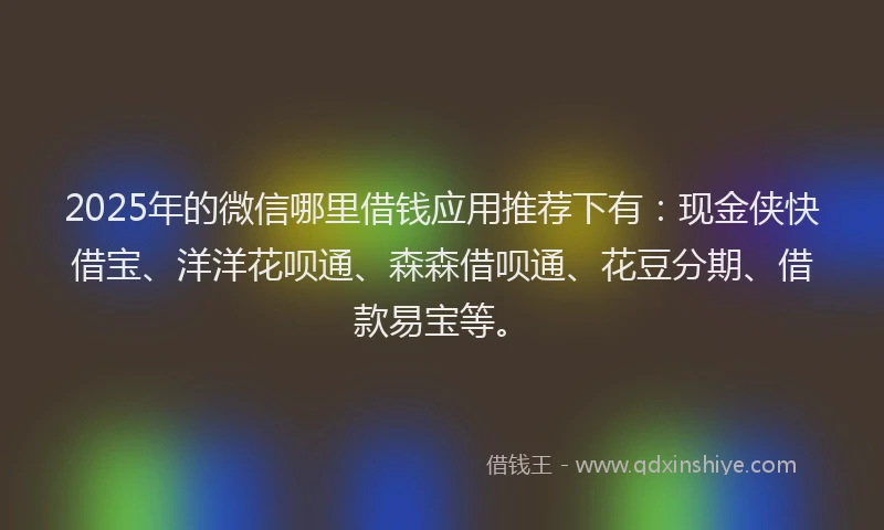 2025年的微信哪里借钱应用推荐下有：现金侠快借宝、洋洋花呗通、森森借呗通、花豆分期、借款易宝等。