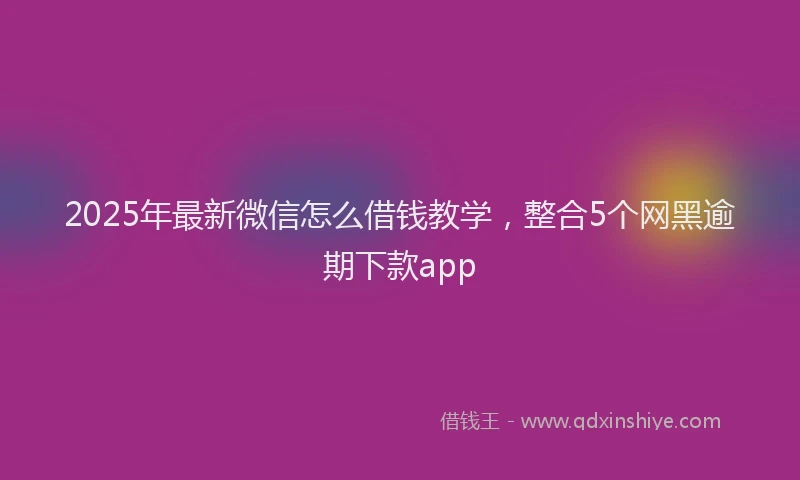 2025年最新微信怎么借钱教学，整合5个网黑逾期下款app