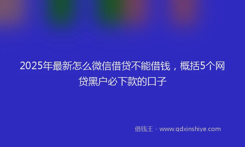 2025年最新怎么微信借贷不能借钱，概括5个网贷黑户必下款的口子