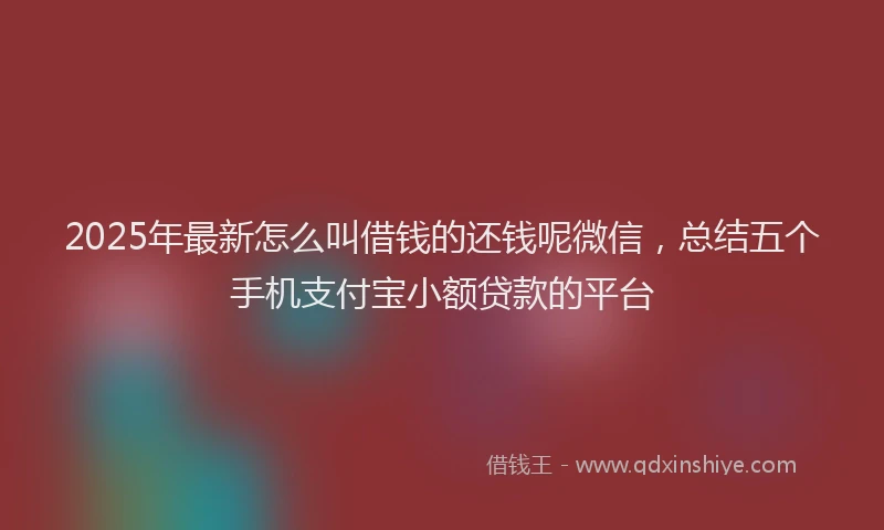 2025年最新怎么叫借钱的还钱呢微信，总结五个手机支付宝小额贷款的平台