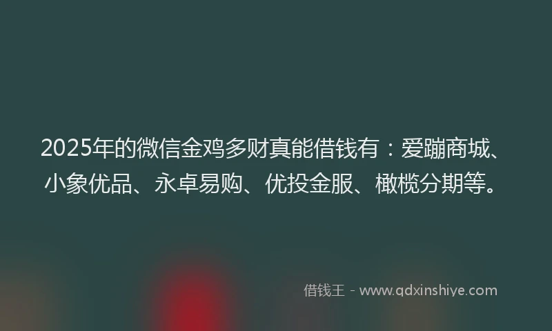 2025年的微信金鸡多财真能借钱有：爱蹦商城、小象优品、永卓易购、优投金服、橄榄分期等。