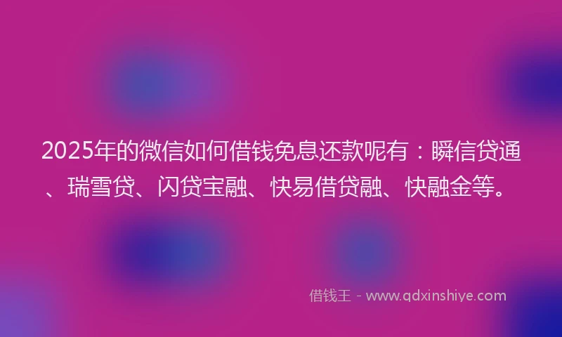 2025年的微信如何借钱免息还款呢有：瞬信贷通、瑞雪贷、闪贷宝融、快易借贷融、快融金等。