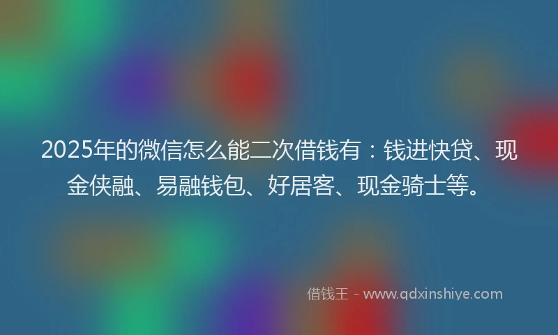 2025年的微信怎么能二次借钱有：钱进快贷、现金侠融、易融钱包、好居客、现金骑士等。