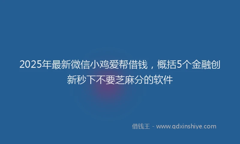 2025年最新微信小鸡爱帮借钱，概括5个金融创新秒下不要芝麻分的软件