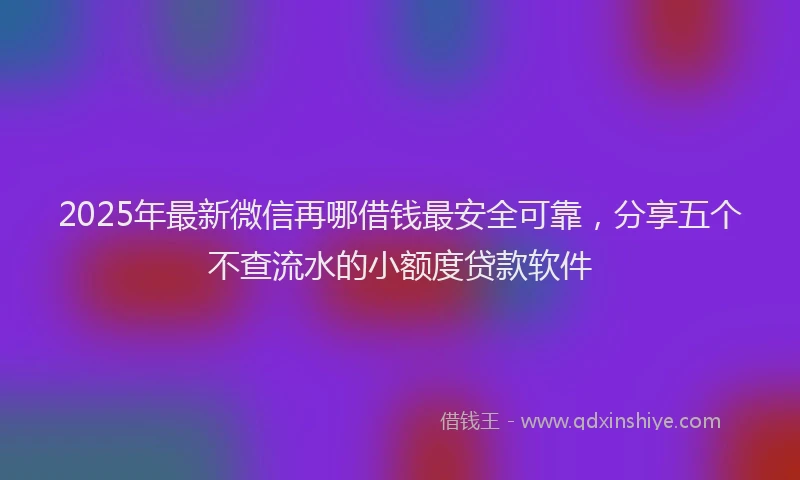 2025年最新微信再哪借钱最安全可靠，分享五个不查流水的小额度贷款软件