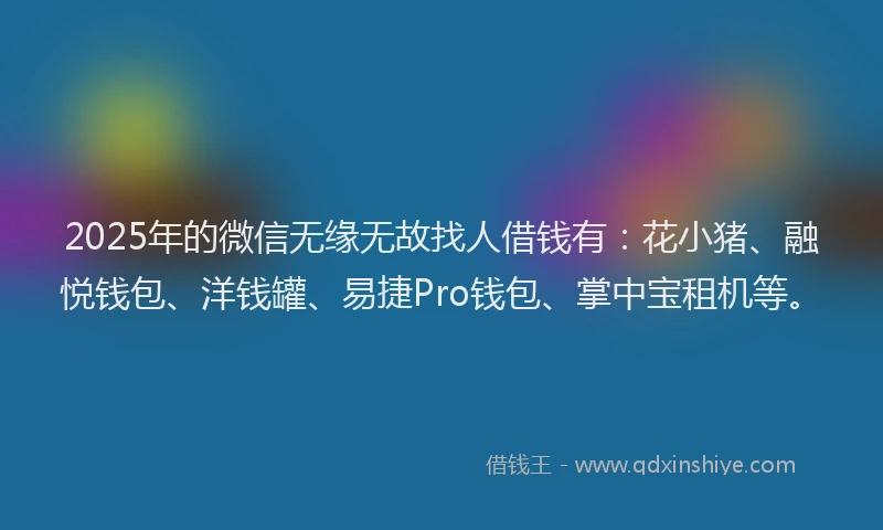 2025年的微信无缘无故找人借钱有：花小猪、融悦钱包、洋钱罐、易捷Pro钱包、掌中宝租机等。