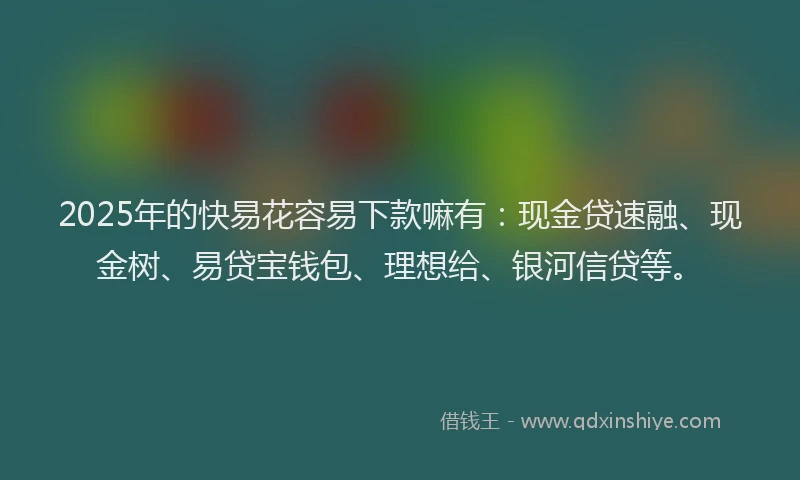 2025年的快易花容易下款嘛有：现金贷速融、现金树、易贷宝钱包、理想给、银河信贷等。