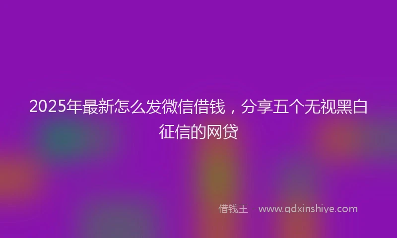 2025年最新怎么发微信借钱，分享五个无视黑白征信的网贷