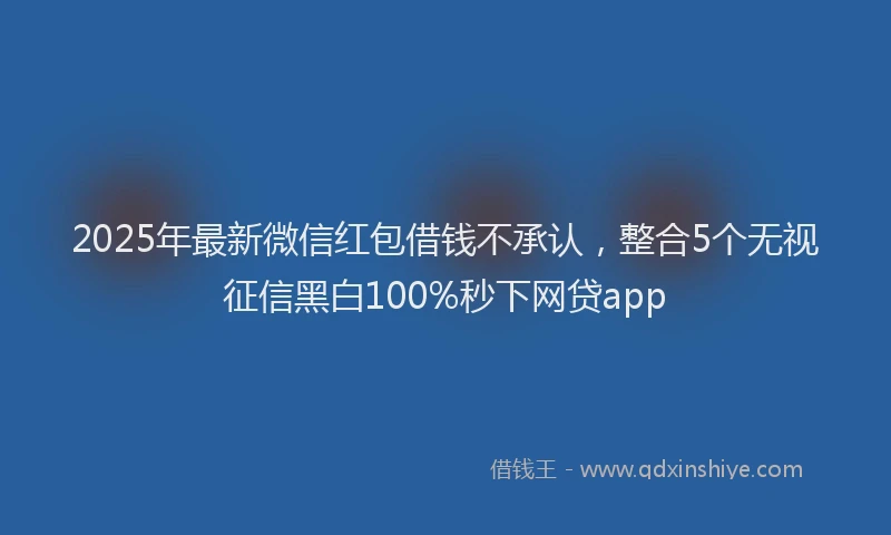 2025年最新微信红包借钱不承认，整合5个无视征信黑白100%秒下网贷app