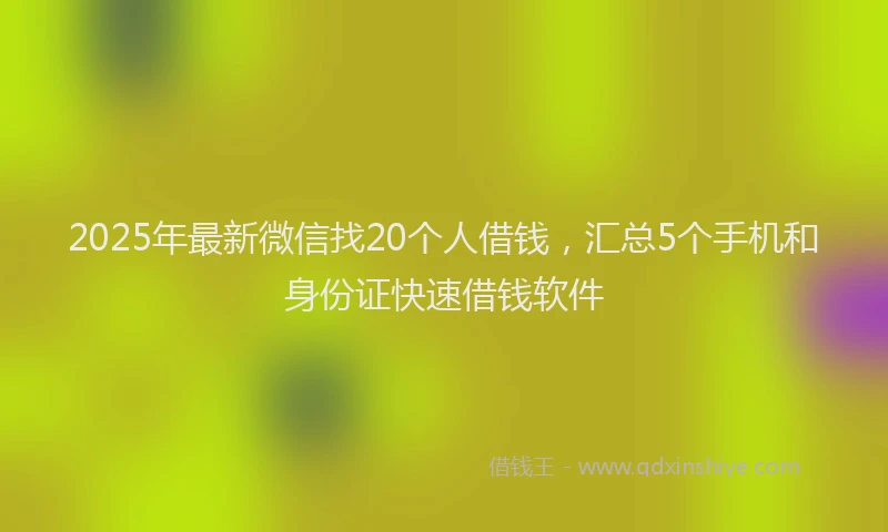 2025年最新微信找20个人借钱，汇总5个手机和身份证快速借钱软件