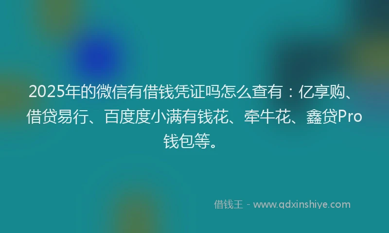 2025年的微信有借钱凭证吗怎么查有：亿享购、借贷易行、百度度小满有钱花、牵牛花、鑫贷Pro钱包等。