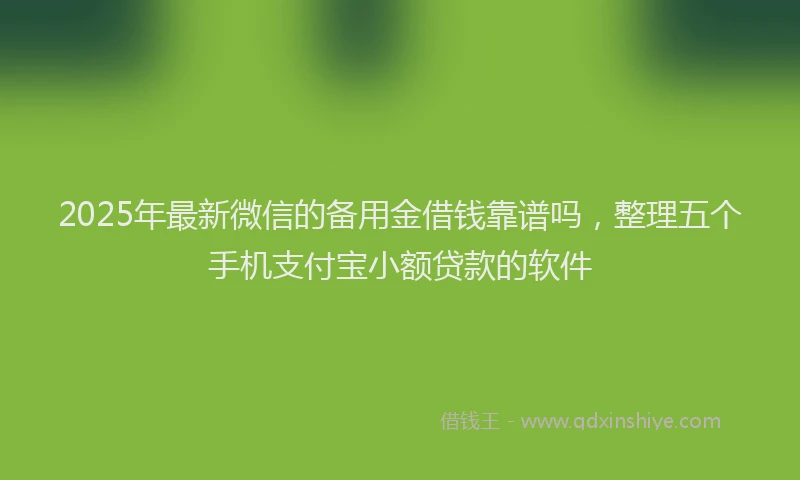 2025年最新微信的备用金借钱靠谱吗，整理五个手机支付宝小额贷款的软件