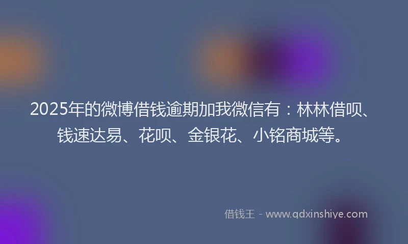 2025年的微博借钱逾期加我微信有：林林借呗、钱速达易、花呗、金银花、小铭商城等。