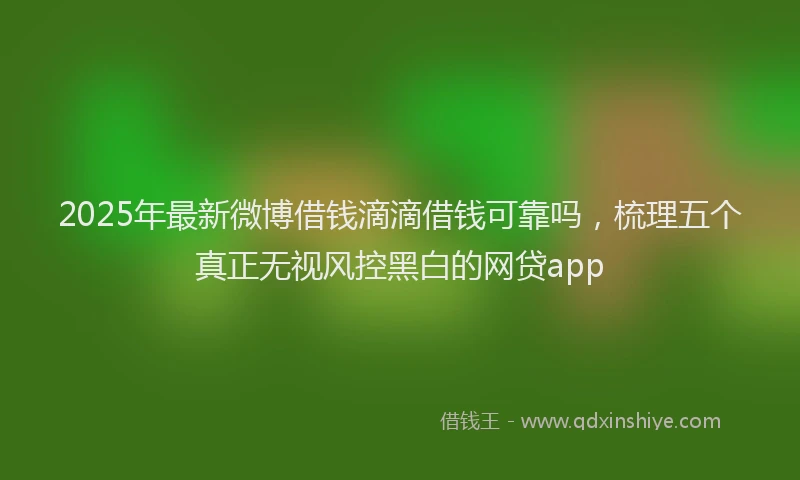 2025年最新微博借钱滴滴借钱可靠吗，梳理五个真正无视风控黑白的网贷app