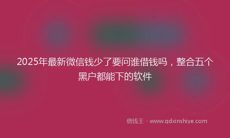2025年最新微信钱少了要问谁借钱吗，整合五个黑户都能下的软件